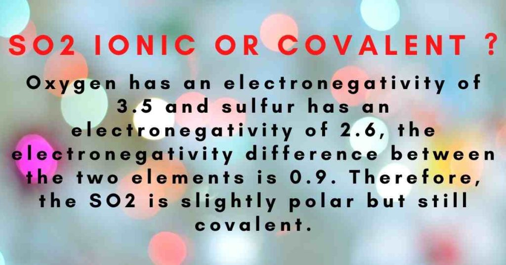 so2 ionic or covalent is easy to answer as the difference between electronegativity of oxygen and sulfur atom is 0.9 therefor so2 is polar but covalent