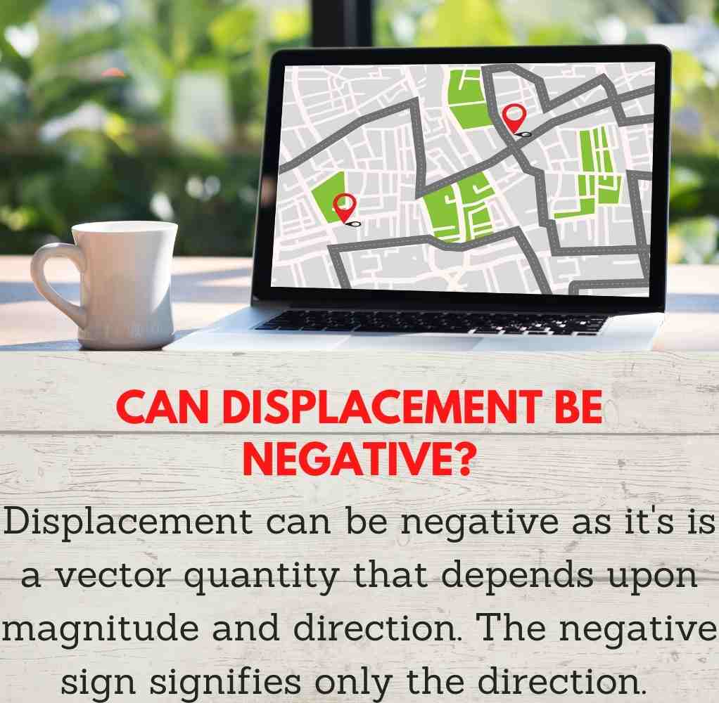 Can displacement be negative? Yes, because displacement is a vector quantity that depends on magnitude and direction. The negative symbol just denotes the direction.